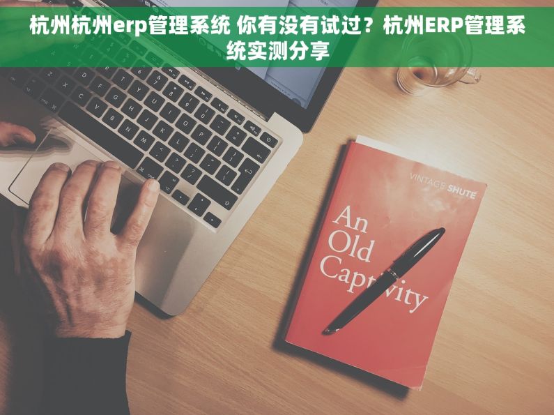 杭州杭州erp管理系统 你有没有试过？杭州ERP管理系统实测分享