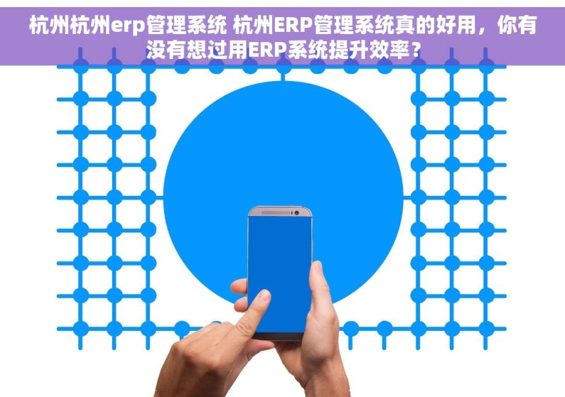 杭州杭州erp管理系统 杭州ERP管理系统真的好用，你有没有想过用ERP系统提升效率？