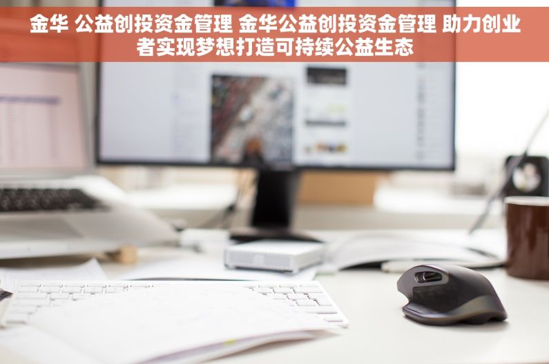 金华 公益创投资金管理 金华公益创投资金管理 助力创业者实现梦想打造可持续公益生态