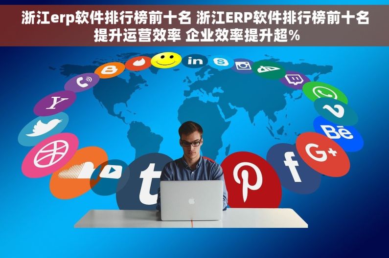 浙江erp软件排行榜前十名 浙江ERP软件排行榜前十名 提升运营效率 企业效率提升超%