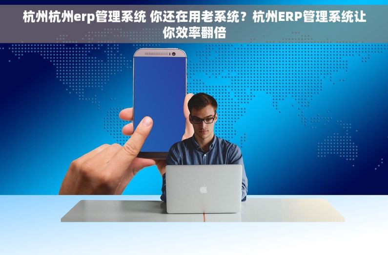 杭州杭州erp管理系统 你还在用老系统？杭州ERP管理系统让你效率翻倍