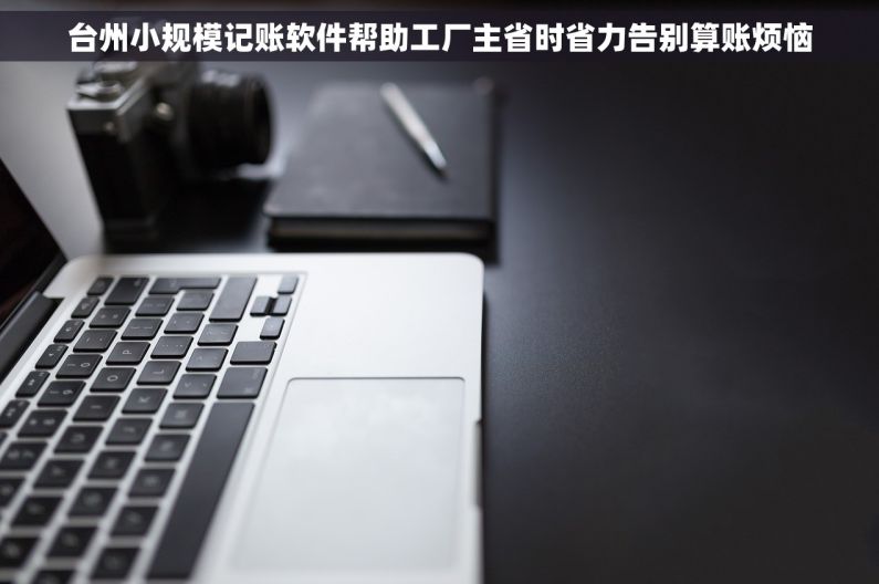 台州小规模记账软件帮助工厂主省时省力告别算账烦恼
