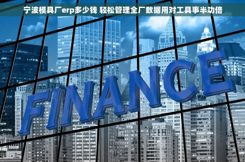 宁波模具厂erp多少钱 轻松管理全厂数据用对工具事半功倍