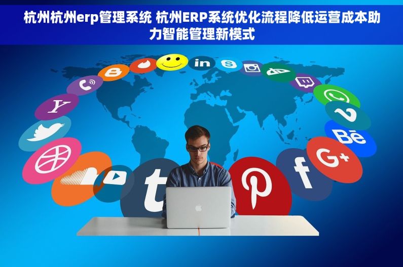 杭州杭州erp管理系统 杭州ERP系统优化流程降低运营成本助力智能管理新模式