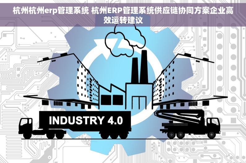 杭州杭州erp管理系统 杭州ERP管理系统供应链协同方案企业高效运转建议