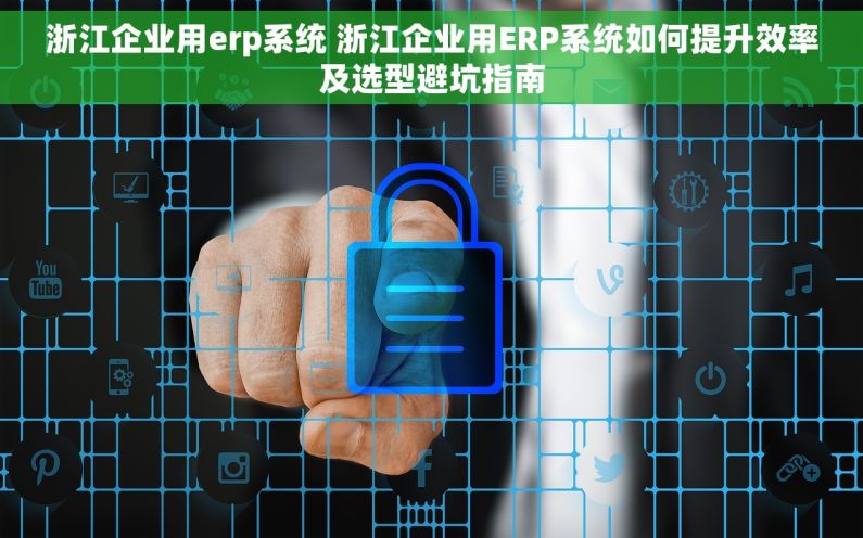 浙江企业用erp系统 浙江企业用ERP系统如何提升效率及选型避坑指南