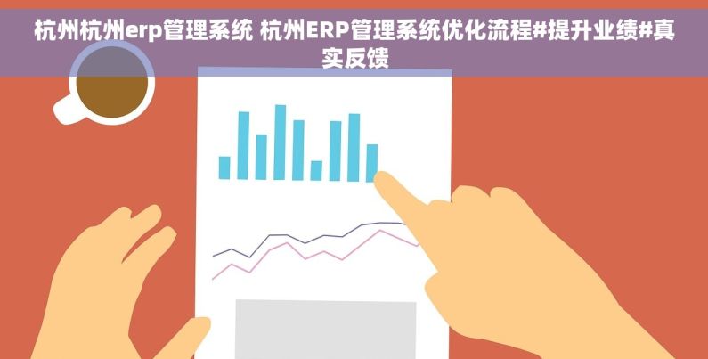 杭州杭州erp管理系统 杭州ERP管理系统优化流程#提升业绩#真实反馈