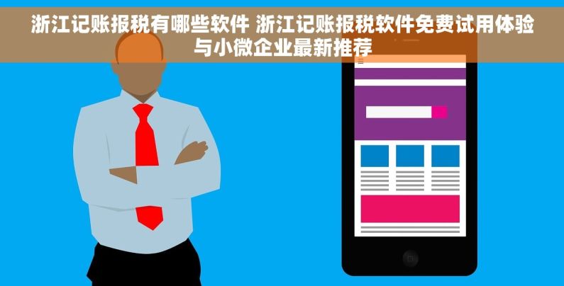 浙江记账报税有哪些软件 浙江记账报税软件免费试用体验与小微企业最新推荐
