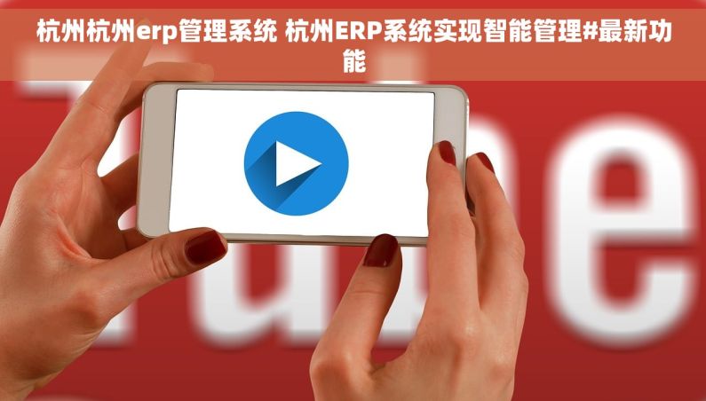杭州杭州erp管理系统 杭州ERP系统实现智能管理#最新功能