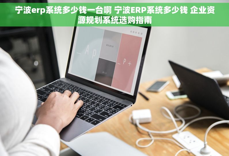 宁波erp系统多少钱一台啊 宁波ERP系统多少钱 企业资源规划系统选购指南
