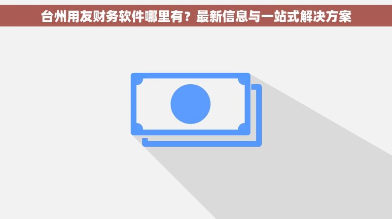 台州用友财务软件哪里有？最新信息与一站式解决方案