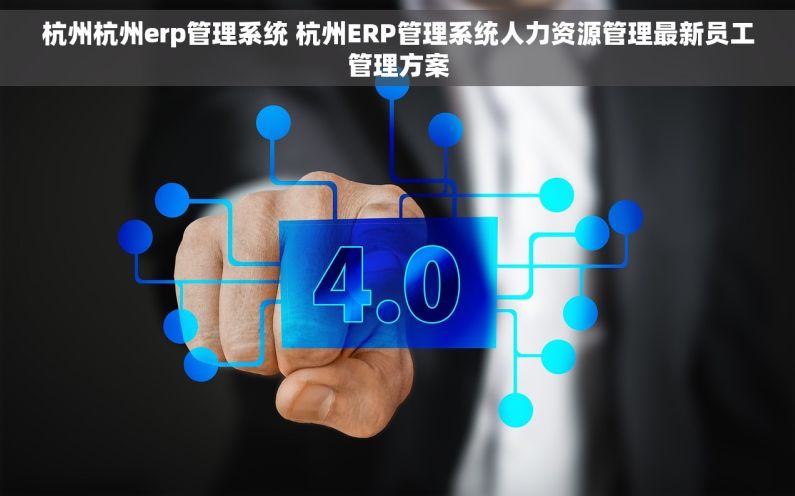 杭州杭州erp管理系统 杭州ERP管理系统人力资源管理最新员工管理方案