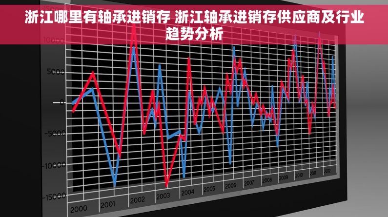 浙江哪里有轴承进销存 浙江轴承进销存供应商及行业趋势分析