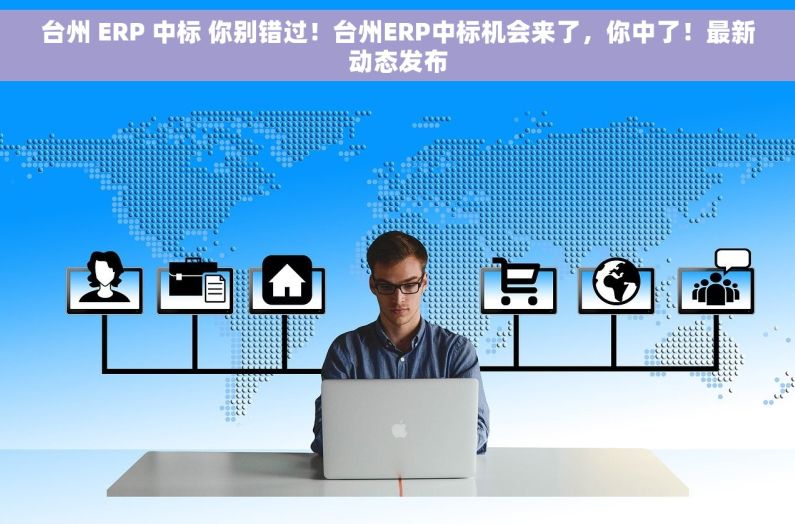 台州 ERP 中标 你别错过！台州ERP中标机会来了，你中了！最新动态发布