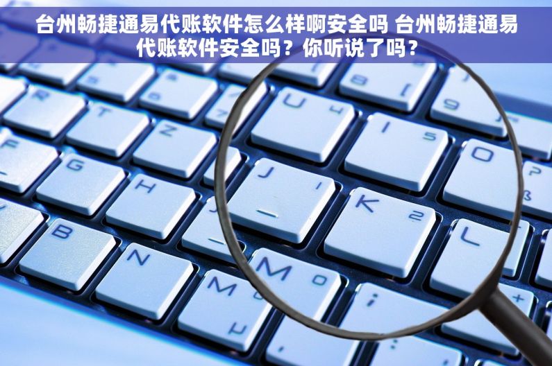 台州畅捷通易代账软件怎么样啊安全吗 台州畅捷通易代账软件安全吗？你听说了吗？