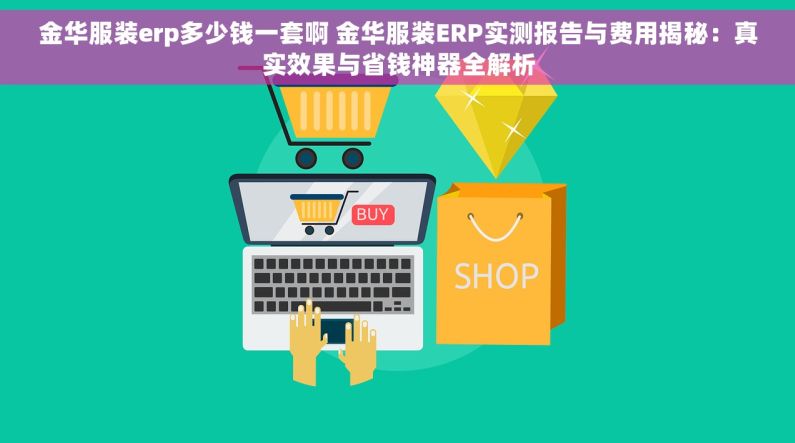 金华服装erp多少钱一套啊 金华服装ERP实测报告与费用揭秘：真实效果与省钱神器全解析