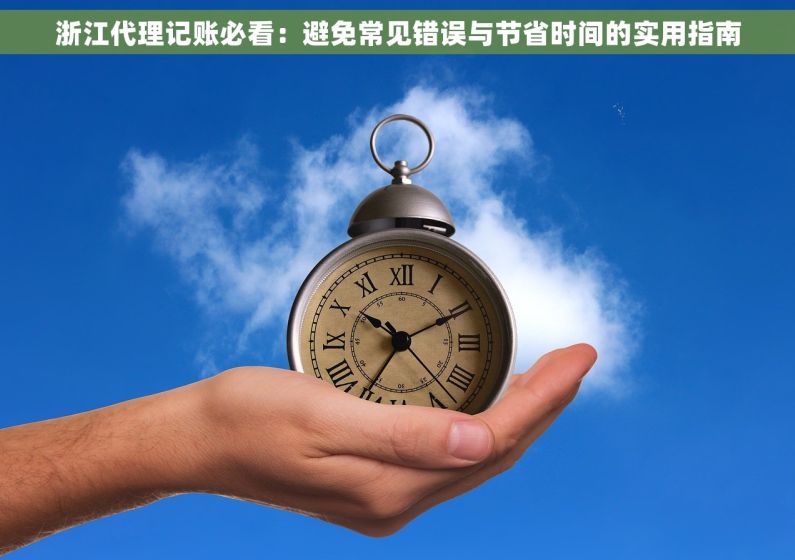 浙江代理记账必看：避免常见错误与节省时间的实用指南