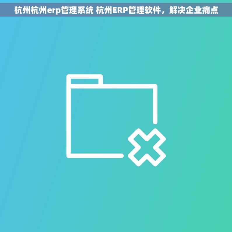 杭州杭州erp管理系统 杭州ERP管理软件，解决企业痛点