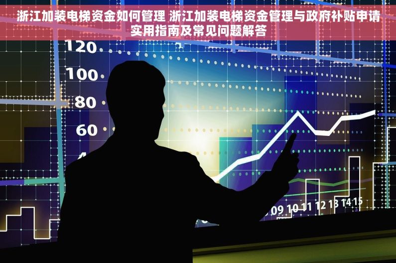 浙江加装电梯资金如何管理 浙江加装电梯资金管理与政府补贴申请实用指南及常见问题解答