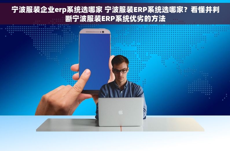 宁波服装企业erp系统选哪家 宁波服装ERP系统选哪家？看懂并判断宁波服装ERP系统优劣的方法