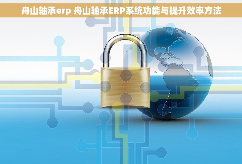 舟山轴承erp 舟山轴承ERP系统功能与提升效率方法