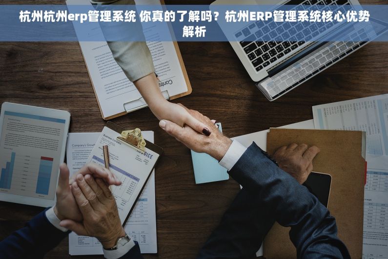 杭州杭州erp管理系统 你真的了解吗？杭州ERP管理系统核心优势解析