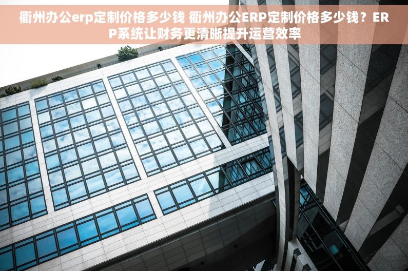 衢州办公erp定制价格多少钱 衢州办公ERP定制价格多少钱？ERP系统让财务更清晰提升运营效率