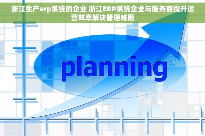 浙江生产erp系统的企业 浙江ERP系统企业与服务商提升运营效率解决管理难题