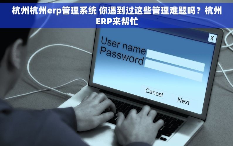 杭州杭州erp管理系统 你遇到过这些管理难题吗？杭州ERP来帮忙