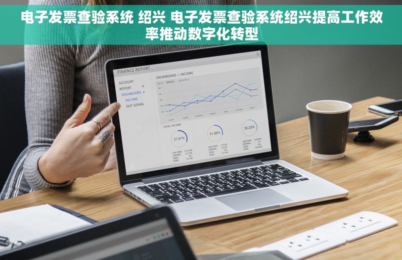 电子发票查验系统 绍兴 电子发票查验系统绍兴提高工作效率推动数字化转型