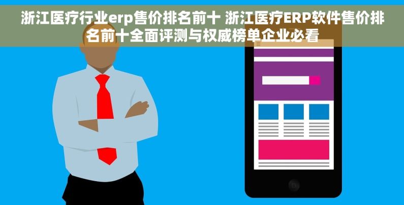 浙江医疗行业erp售价排名前十 浙江医疗ERP软件售价排名前十全面评测与权威榜单企业必看