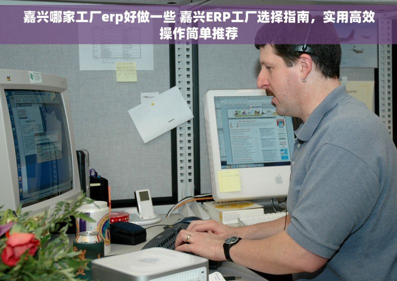 嘉兴哪家工厂erp好做一些 嘉兴ERP工厂选择指南，实用高效操作简单推荐
