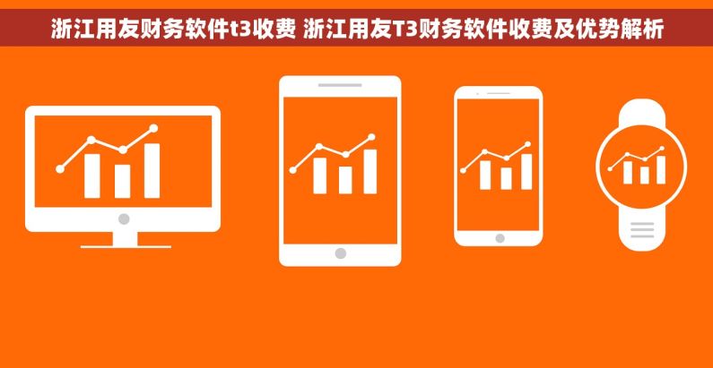 浙江用友财务软件t3收费 浙江用友T3财务软件收费及优势解析
