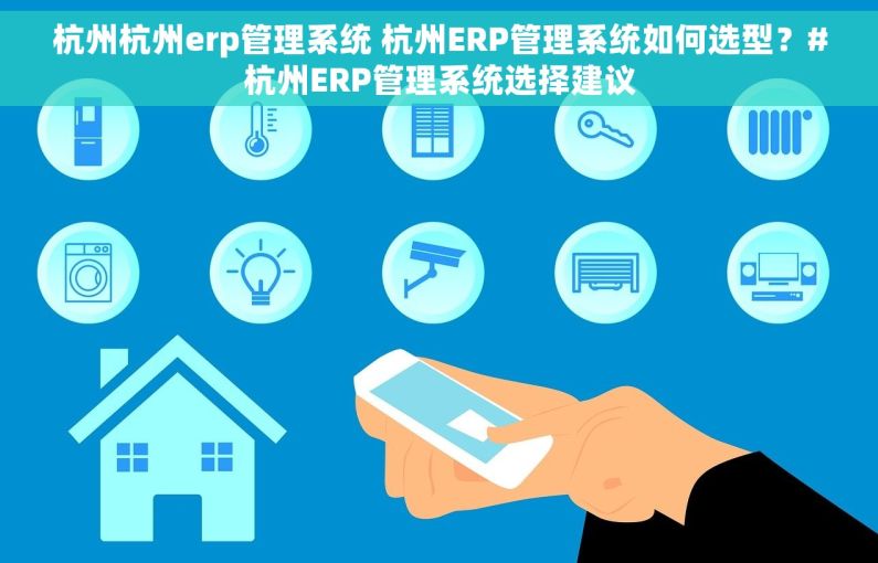 杭州杭州erp管理系统 杭州ERP管理系统如何选型？#杭州ERP管理系统选择建议