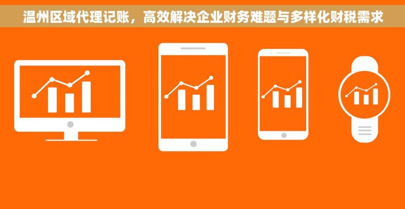 温州区域代理记账，高效解决企业财务难题与多样化财税需求