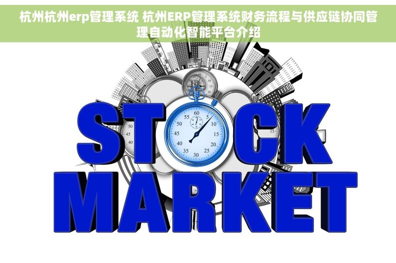 杭州杭州erp管理系统 杭州ERP管理系统财务流程与供应链协同管理自动化智能平台介绍