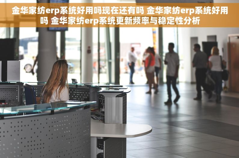 金华家纺erp系统好用吗现在还有吗 金华家纺erp系统好用吗 金华家纺erp系统更新频率与稳定性分析