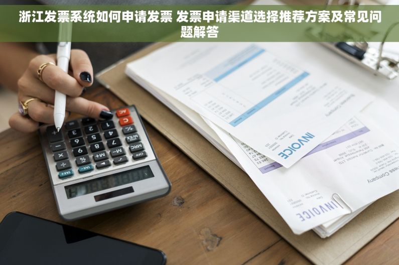 浙江发票系统如何申请发票 发票申请渠道选择推荐方案及常见问题解答