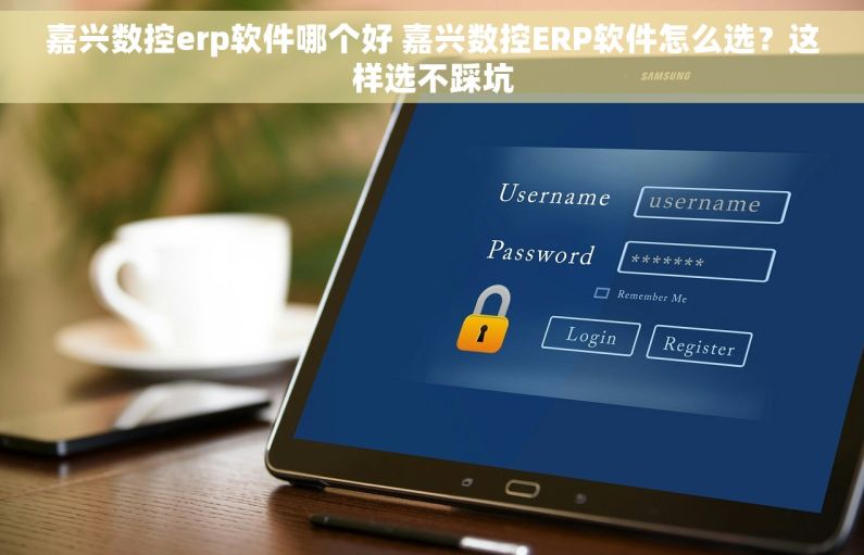 嘉兴数控erp软件哪个好 嘉兴数控ERP软件怎么选？这样选不踩坑