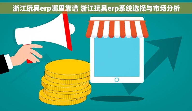 浙江玩具erp哪里靠谱 浙江玩具erp系统选择与市场分析