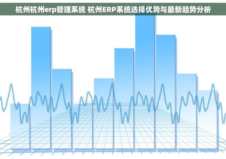 杭州杭州erp管理系统 杭州ERP系统选择优势与最新趋势分析