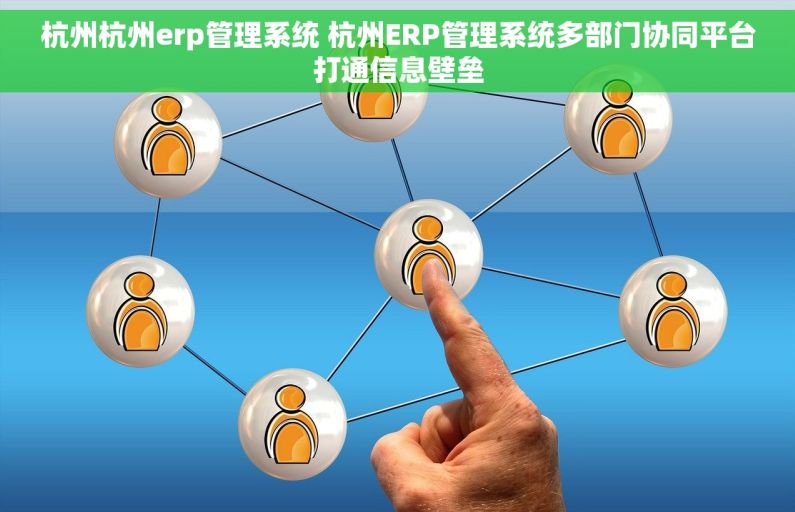 杭州杭州erp管理系统 杭州ERP管理系统多部门协同平台打通信息壁垒