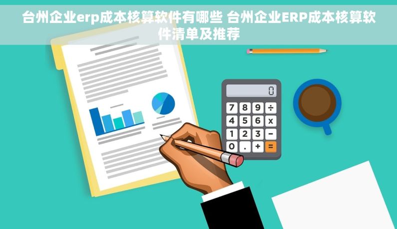 台州企业erp成本核算软件有哪些 台州企业ERP成本核算软件清单及推荐