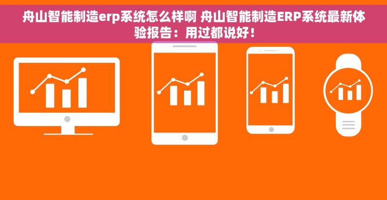 舟山智能制造erp系统怎么样啊 舟山智能制造ERP系统最新体验报告：用过都说好！