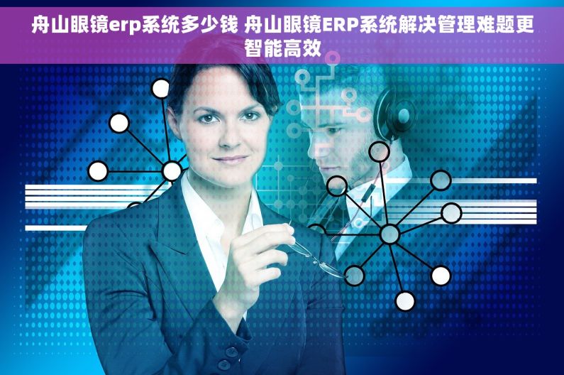 舟山眼镜erp系统多少钱 舟山眼镜ERP系统解决管理难题更智能高效