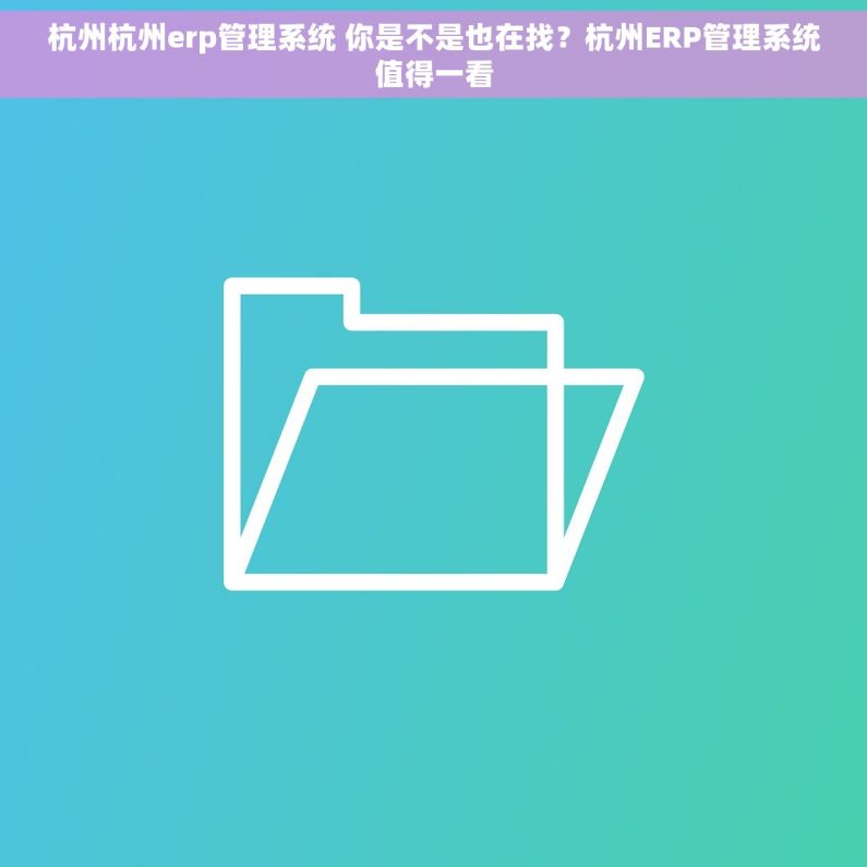 杭州杭州erp管理系统 你是不是也在找？杭州ERP管理系统值得一看