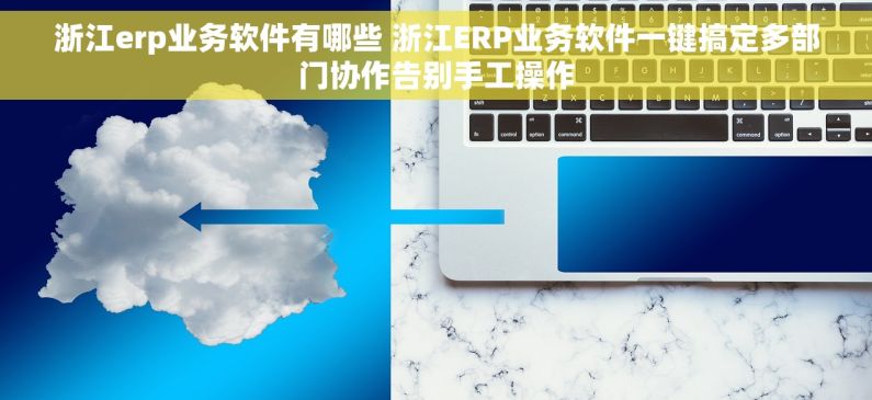 浙江erp业务软件有哪些 浙江ERP业务软件一键搞定多部门协作告别手工操作