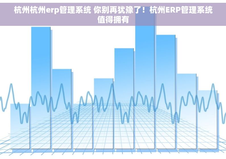 杭州杭州erp管理系统 你别再犹豫了！杭州ERP管理系统值得拥有