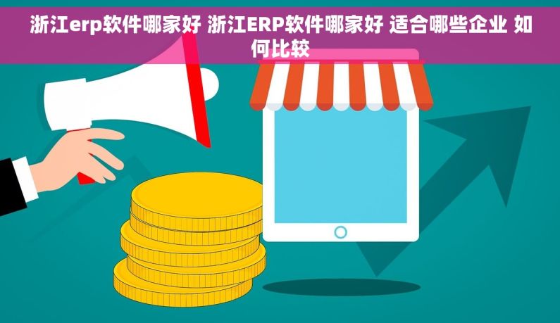 浙江erp软件哪家好 浙江ERP软件哪家好 适合哪些企业 如何比较