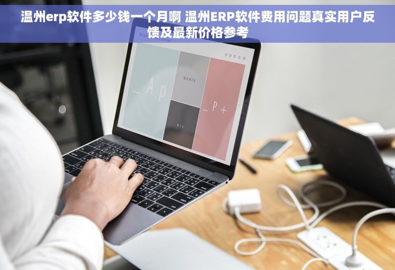 温州erp软件多少钱一个月啊 温州ERP软件费用问题真实用户反馈及最新价格参考